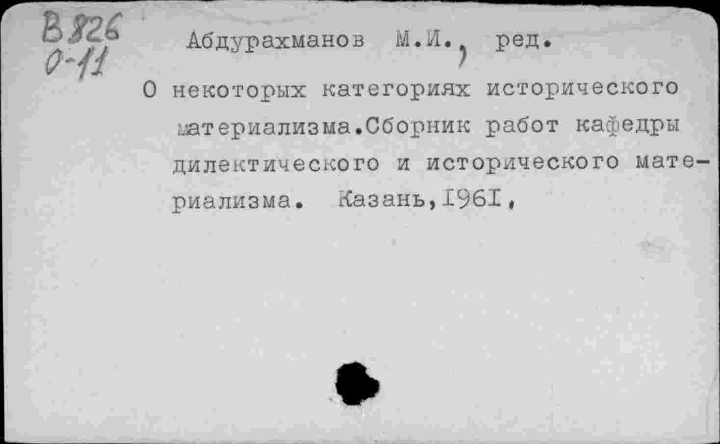 ﻿№6
(Н1
Абдурахманов
М.И
ред.
О некоторых категориях исторического
материализма.Сборник работ кафедры
дилектического и исторического мате
риализма. Казань,1961,